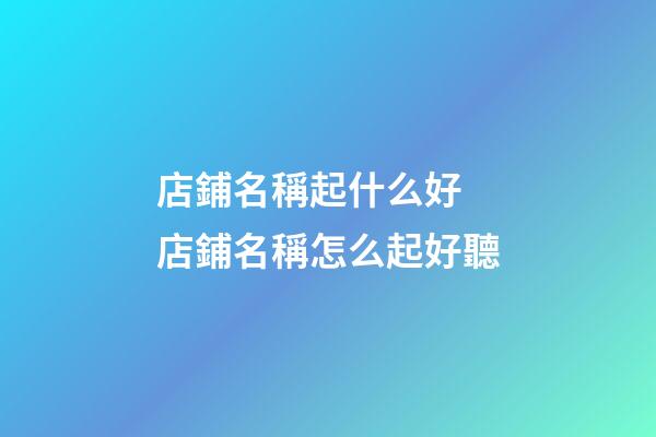 店鋪名稱起什么好 店鋪名稱怎么起好聽